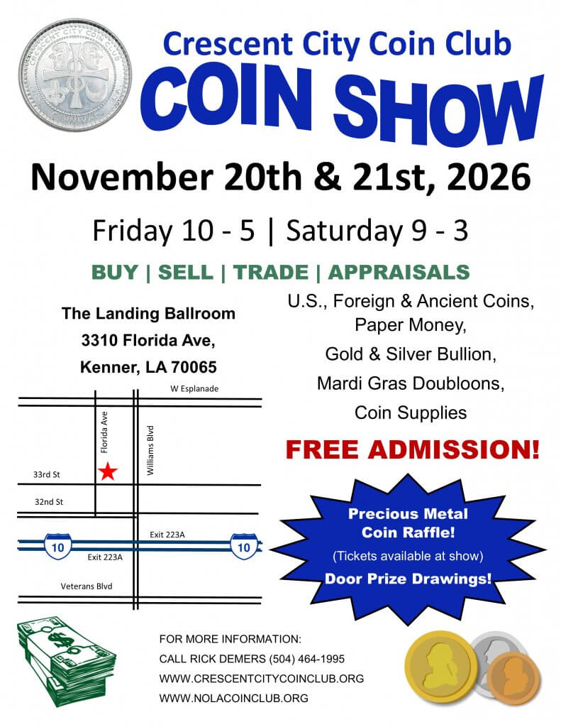 Crescent City Coin Club – November 2026 Coin Show
Coin Show Friday November 20th, 10:00AM-5:00PM and Saturday November, 21st, 9:00AM – 3:00PM, at The Landing Ballroom (The Columbus Room), 3310 Florida Ave, Kenner, LA 70065. The Crescent City Coin Club, Coin Show is free and open to the public to attend. The Show will feature buying, selling and appraisals of U.S., Foreign & Ancient Coins, Paper Money, Mardi Gras Doubloons, Gold & Silver Bullion, and Coin Supplies. Door Prizes Drawings!
More information at: www.nolacoinclub.org
